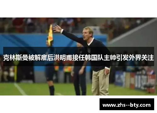 克林斯曼被解雇后洪明甫接任韩国队主帅引发外界关注