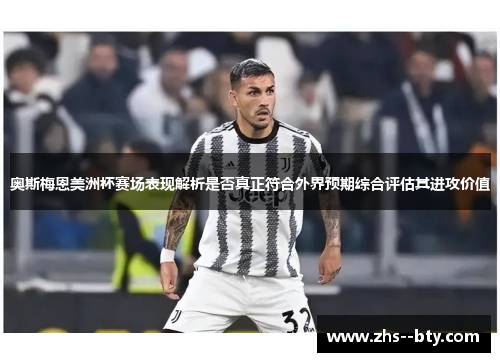 奥斯梅恩美洲杯赛场表现解析是否真正符合外界预期综合评估其进攻价值