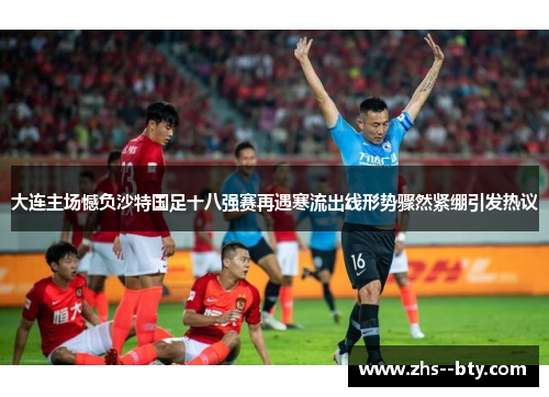 大连主场憾负沙特国足十八强赛再遇寒流出线形势骤然紧绷引发热议