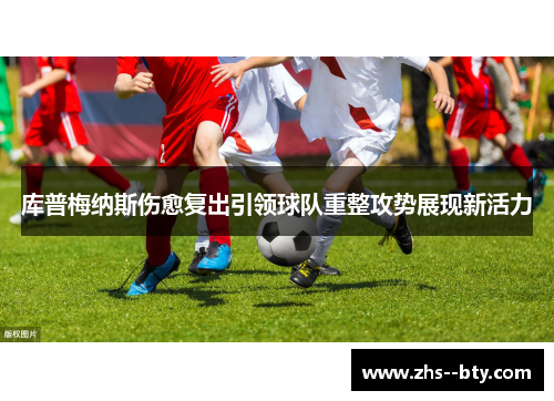 库普梅纳斯伤愈复出引领球队重整攻势展现新活力