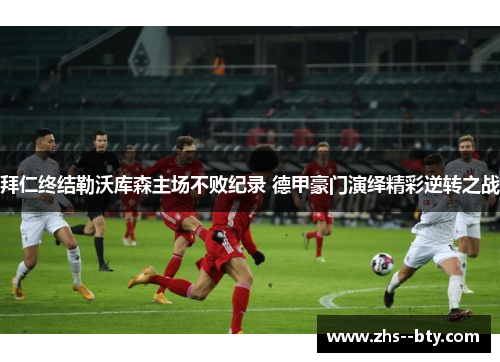 拜仁终结勒沃库森主场不败纪录 德甲豪门演绎精彩逆转之战