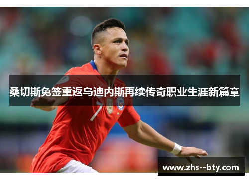 桑切斯免签重返乌迪内斯再续传奇职业生涯新篇章