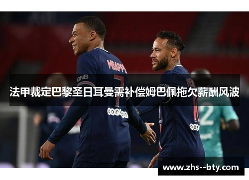 法甲裁定巴黎圣日耳曼需补偿姆巴佩拖欠薪酬风波