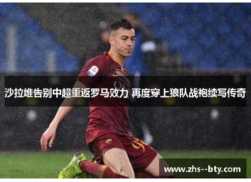 沙拉维告别中超重返罗马效力 再度穿上狼队战袍续写传奇