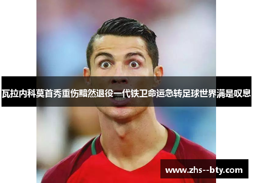 瓦拉内科莫首秀重伤黯然退役一代铁卫命运急转足球世界满是叹息