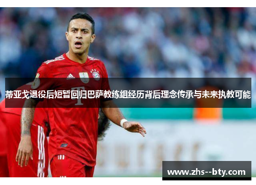 蒂亚戈退役后短暂回归巴萨教练组经历背后理念传承与未来执教可能 蒂亚戈退役后短暂回归巴萨教练组经历背后理念传承与未来执教可能