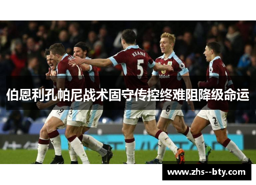 伯恩利孔帕尼战术固守传控终难阻降级命运 伯恩利孔帕尼战术固守传控终难阻降级命运