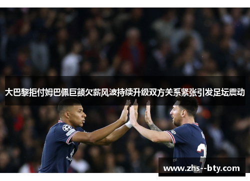 大巴黎拒付姆巴佩巨额欠薪风波持续升级双方关系紧张引发足坛震动