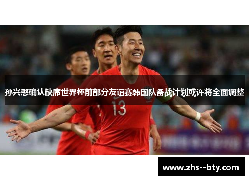 孙兴慜确认缺席世界杯前部分友谊赛韩国队备战计划或许将全面调整