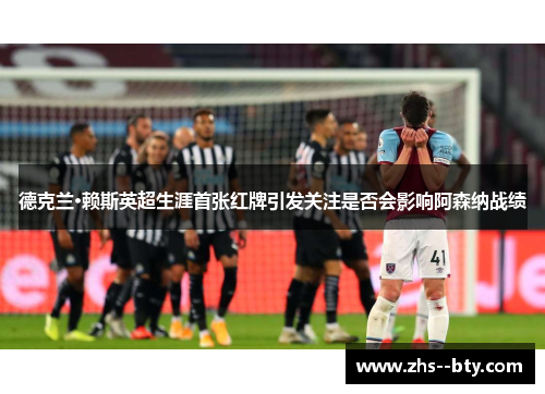 德克兰·赖斯英超生涯首张红牌引发关注是否会影响阿森纳战绩