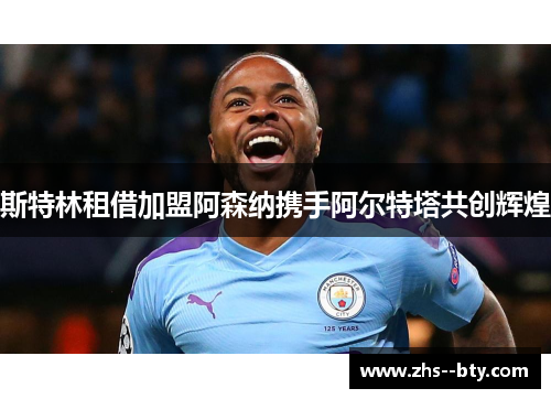 斯特林租借加盟阿森纳携手阿尔特塔共创辉煌 斯特林租借加盟阿森纳携手阿尔特塔共创辉煌