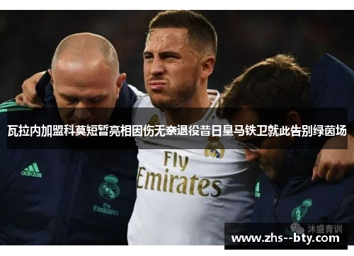 瓦拉内加盟科莫短暂亮相因伤无奈退役昔日皇马铁卫就此告别绿茵场 瓦拉内加盟科莫短暂亮相因伤无奈退役昔日皇马铁卫就此告别绿茵场