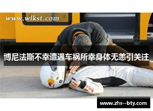 博尼法斯不幸遭遇车祸所幸身体无恙引关注 博尼法斯不幸遭遇车祸所幸身体无恙引关注
