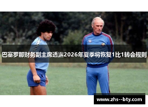 巴塞罗那财务副主席透露2026年夏季将恢复1比1转会规则 巴塞罗那财务副主席透露2026年夏季将恢复1比1转会规则