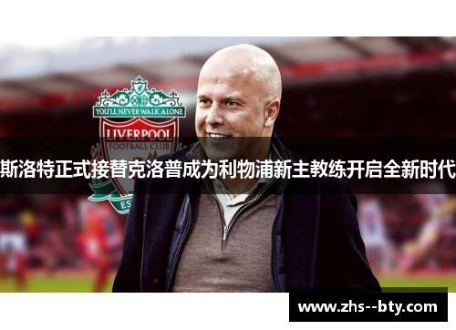 斯洛特正式接替克洛普成为利物浦新主教练开启全新时代
