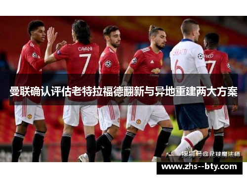 曼联确认评估老特拉福德翻新与异地重建两大方案 曼联确认评估老特拉福德翻新与异地重建两大方案