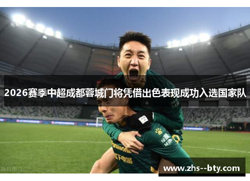 2026赛季中超成都蓉城门将凭借出色表现成功入选国家队