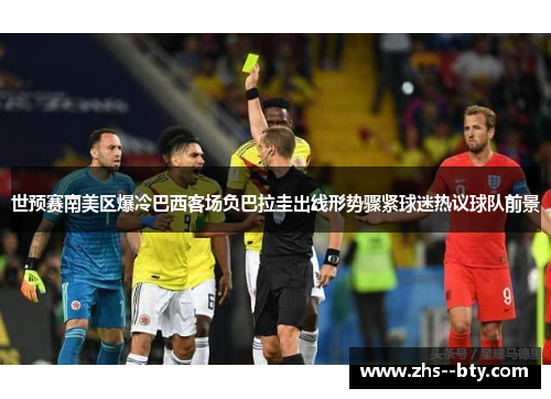 世预赛南美区爆冷巴西客场负巴拉圭出线形势骤紧球迷热议球队前景