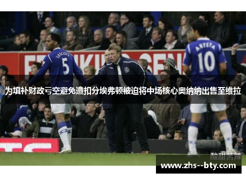 为填补财政亏空避免遭扣分埃弗顿被迫将中场核心奥纳纳出售至维拉 为填补财政亏空避免遭扣分埃弗顿被迫将中场核心奥纳纳出售至维拉