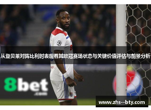 从登贝莱对阵比利时表现看其欧冠赛场状态与关键价值评估与前景分析 从登贝莱对阵比利时表现看其欧冠赛场状态与关键价值评估与前景分析