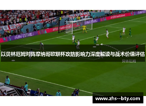 以贝林厄姆对阵摩纳哥欧联杯攻防影响力深度解读与战术价值评估
