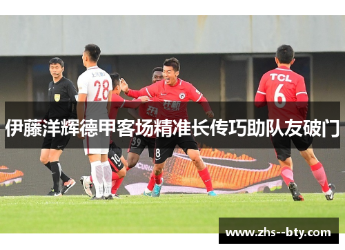 伊藤洋辉德甲客场精准长传巧助队友破门
