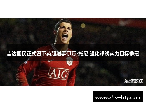 吉达国民正式签下英超射手伊万·托尼 强化锋线实力目标争冠 吉达国民正式签下英超射手伊万·托尼 强化锋线实力目标争冠