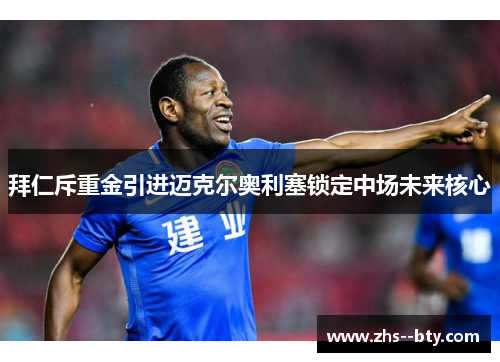 拜仁斥重金引进迈克尔奥利塞锁定中场未来核心 拜仁斥重金引进迈克尔奥利塞锁定中场未来核心