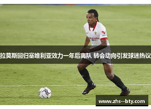 拉莫斯回归塞维利亚效力一年后离队 转会动向引发球迷热议
