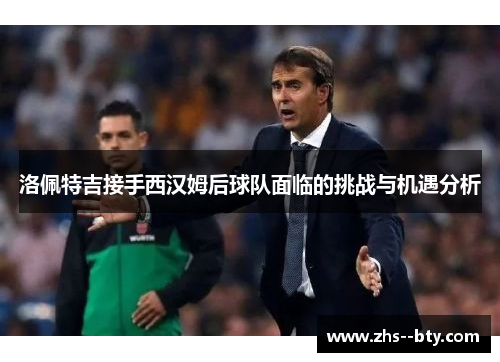 洛佩特吉接手西汉姆后球队面临的挑战与机遇分析