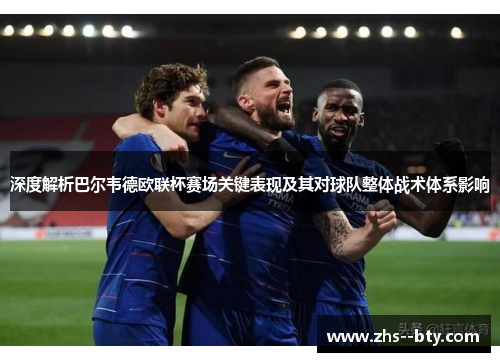 深度解析巴尔韦德欧联杯赛场关键表现及其对球队整体战术体系影响